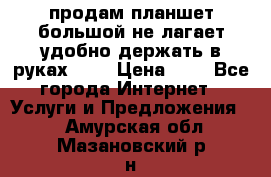 продам планшет большой не лагает удобно держать в руках!!!! › Цена ­ 2 - Все города Интернет » Услуги и Предложения   . Амурская обл.,Мазановский р-н